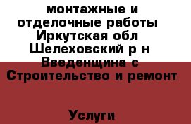 монтажные и отделочные работы - Иркутская обл., Шелеховский р-н, Введенщина с. Строительство и ремонт » Услуги   